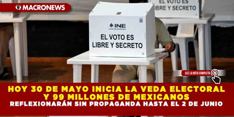HOY 30 DE MAYO INICIA LA VEDA ELECTORAL Y 99 MILLONES DE MEXICANOS REFLEXIONARAN SIN PROPAGANDA HASTA EL 2 DE JUNIO
