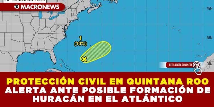 PROTECCIÓN CIVIL EN QUINTANA ROO ALERTA ANTE POSIBLE FORMACIÓN DE HURACÁN EN EL ATLÁNTICO