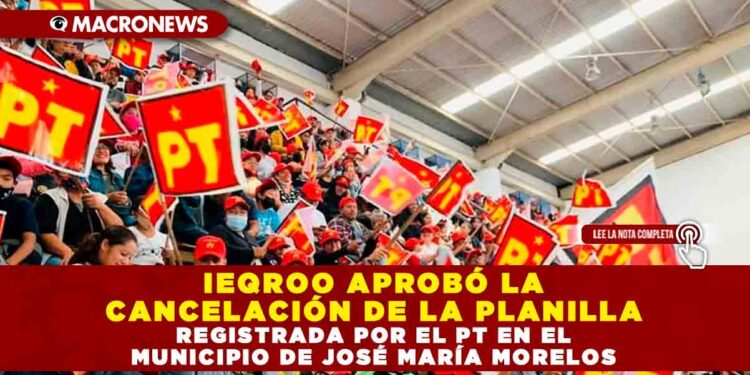 IEQROO APROBÓ LA CANCELACIÓN DE LA PLANILLA REGISTRADA POR EL PT EN EL MUNICIPIO DE JOSÉ MARÍA MORELOS
