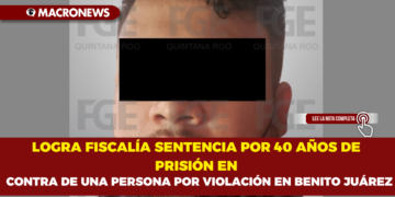 LOGRA FISCALÍA SENTENCIA POR 40 AÑOS DE PRISIÓN EN CONTRA DE UNA PERSONA POR VIOLACIÓN EN BENITO JUÁREZ