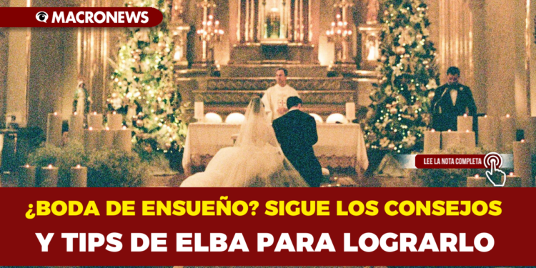 ¿BODA DE ENSUEÑO? SIGUE LOS CONSEJOS Y TIPS DE ELBA PARA LOGRARLO