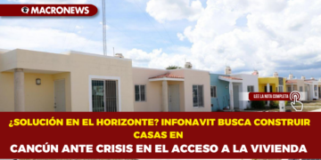 ¿SOLUCIÓN EN EL HORIZONTE? INFONAVIT BUSCA CONSTRUIR CASAS EN CANCÚN ANTE CRISIS EN EL ACCESO A LA VIVIENDA