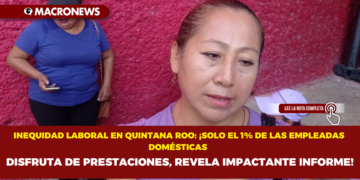 INEQUIDAD LABORAL EN QUINTANA ROO: ¡SOLO EL 1% DE LAS EMPLEADAS DOMÉSTICAS DISFRUTA DE PRESTACIONES, REVELA IMPACTANTE INFORME!