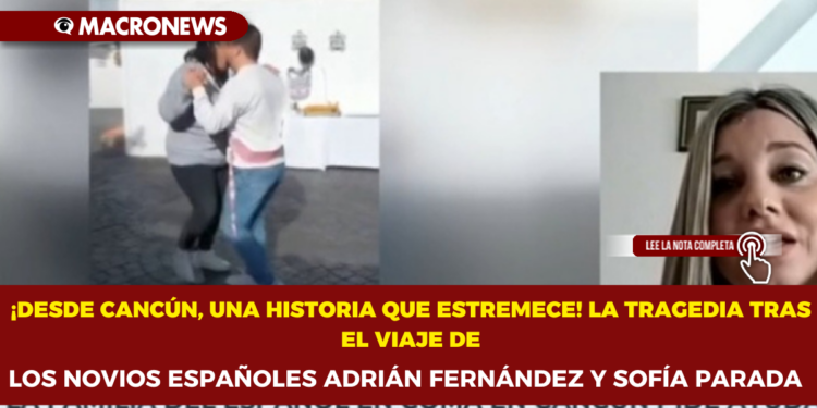 ¡DESDE CANCÚN, UNA HISTORIA QUE ESTREMECE! LA TRAGEDIA TRAS EL VIAJE DE LOS NOVIOS ESPAÑOLES ADRIÁN FERNÁNDEZ Y SOFÍA PARADA