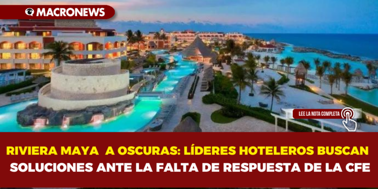RIVIERA MAYA A OSCURAS: LÍDERES HOTELEROS BUSCAN SOLUCIONES ANTE LA FALTA DE RESPUESTA DE LA CFE