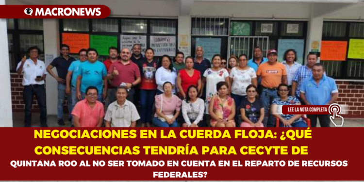NEGOCIACIONES EN LA CUERDA FLOJA: ¿QUÉ CONSECUENCIAS TENDRÍA PARA CECYTE DE QUINTANA ROO AL NO SER TOMADO EN CUENTA EN EL REPARTO DE RECURSOS FEDERALES?