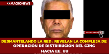 DESMANTELANDO LA RED : REVELAN LA COMPLEJA DE OPERACIÓN DE DISTRIBUCIÓN DEL CJNG HACIA EE. UU