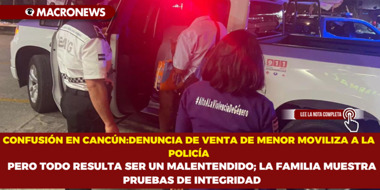 CONFUSIÓN EN CANCÚN:DENUNCIA DE VENTA DE MENOR MOVILIZA A LA POLICÍA , PERO TODO RESULTA SER UN MALENTENDIDO; LA FAMILIA MUESTRA PRUEBAS DE INTEGRIDAD