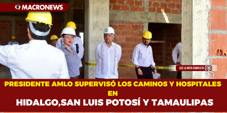 PRESIDENTE AMLO SUPERVISÓ LOS CAMINOS Y HOSPITALES EN HIDALGO,SAN LUIS POTOSÍ Y TAMAULIPAS