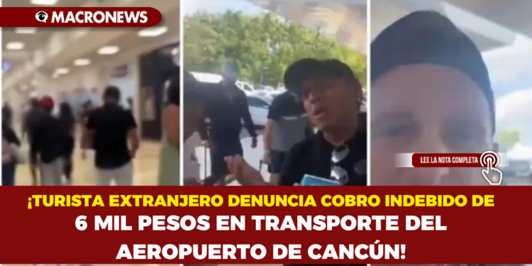 ¡TURISTA EXTRANJERO DENUNCIA COBRO INDEBIDO DE  6 MIL PESOS EN TRANSPORTE DEL AEROPUERTO DE CANCÚN!