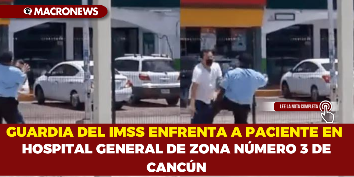GUARDIA DEL IMSS ENFRENTA A PACIENTE EN HOSPITAL GENERAL DE ZONA NÚMERO 3 DE CANCÚN