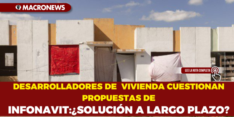 DESARROLLADORES DE VIVIENDA CUESTIONAN PROPUESTAS DE INFONAVIT:¿SOLUCIÓN A LARGO PLAZO?