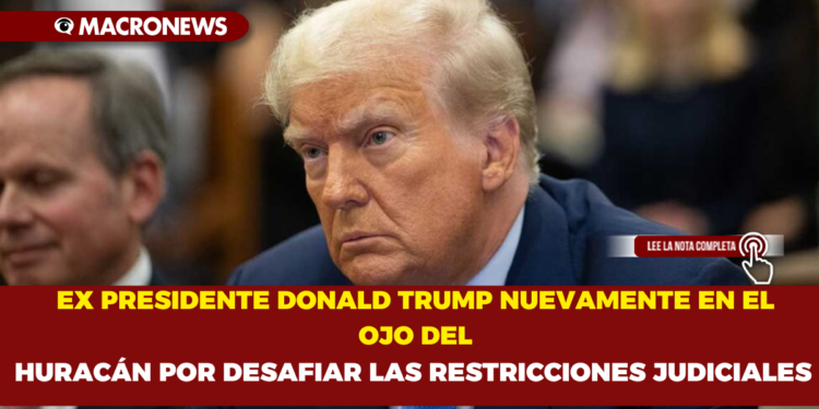 EX PRESIDENTE DONALD TRUMP NUEVAMENTE EN EL OJO DEL HURACÁN POR DESAFIAR LAS RESTRICCIONES JUDICIALES