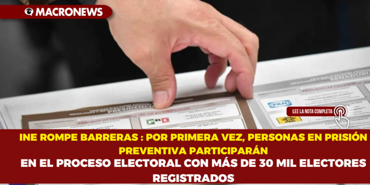 INE ROMPE BARRERAS : POR PRIMERA VEZ, PERSONAS EN PRISIÓN PREVENTIVA PARTICIPARÁN EN EL PROCESO ELECTORAL CON MÁS DE 30 MIL ELECTORES REGISTRADOS