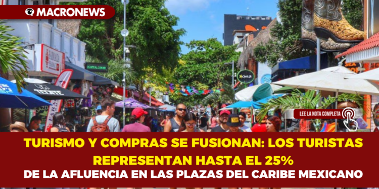 TURISMO Y COMPRAS SE FUSIONAN: LOS TURISTAS RESPRESENTAN HASTA EL 25% DE LA AFLUENCIA EN LAS PLAZAS DEL CARIBE MEXICANO