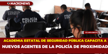 ACADEMIA ESTATAL DE SEGURIDAD PÚBLICA CAPACITA A NUEVOS AGENTES DE LA POLICÍA DE PROXIMIDAD