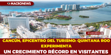 CANCÚN, EPICENTRO DEL TURISMO: QUINTANA ROO EXPERIMENTA UN CRECIMIENTO RÉCORD EN VISITANTES