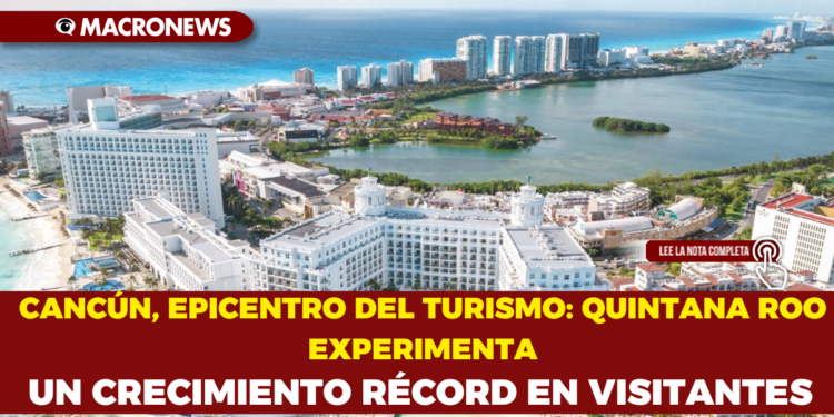 CANCÚN, EPICENTRO DEL TURISMO: QUINTANA ROO EXPERIMENTA UN CRECIMIENTO RÉCORD EN VISITANTES