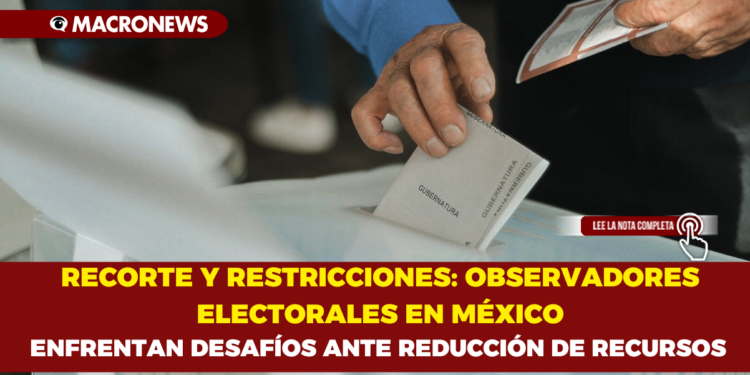RECORTE Y RESTRICCIONES: OBSERVADORES ELECTORALES EN MÉXICO ENFRENTAN DESAFÍOS ANTE REDUCCIÓN DE RECURSOS
