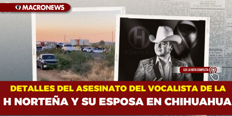 DETALLES DEL ASESINATO DEL VOCALISTA DE LA H NORTEÑA Y SU ESPOSA EN CHIHUAHUA