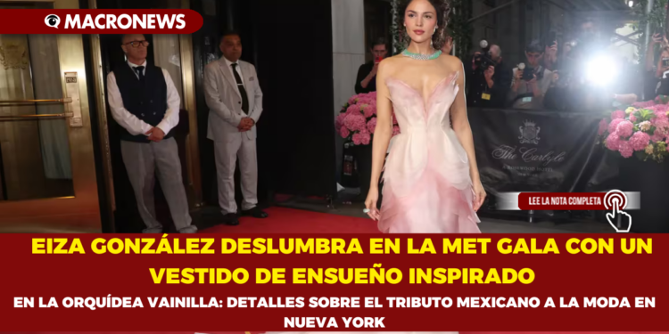 EIZA GONZÁLEZ DESLUMBRA EN LA MET GALA CON UN VESTIDO DE ENSUEÑO INSPIRADO EN LA ORQUÍDEA VAINILLA: DETALLES SOBRE EL TRIBUTO MEXICANO A LA MODA EN NUEVA YORK