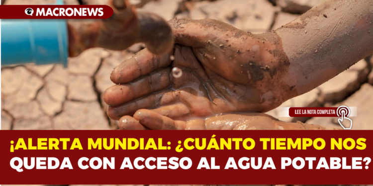 ALERTA MUNDIAL: ¿CUÁNTO TIEMPO NOS QUEDA CON ACCESO AL AGUA POTABLE?