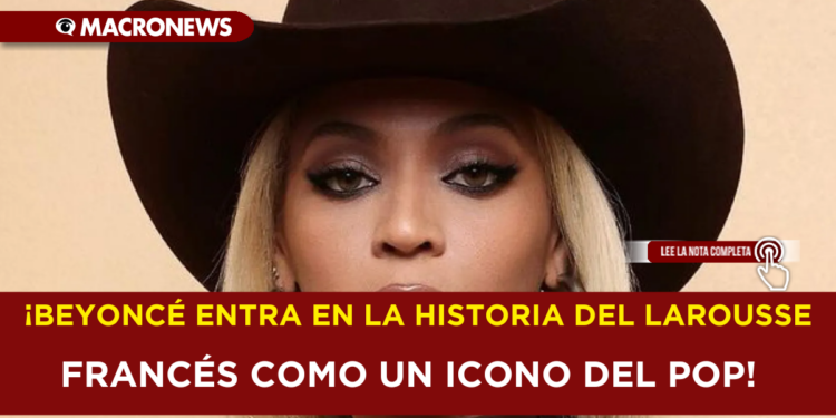¡BEYONCÉ ENTRA EN LA HISTORIA DEL LAROUSSE FRANCÉS COMO UN ICONO DEL POP!