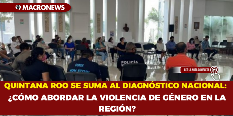 QUINTANA ROO SE SUMA AL DIAGNÓSTICO NACIONAL: ¿CÓMO ABORDAR LA VIOLENCIA DE GÉNERO EN LA REGIÓN?