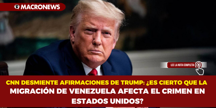 CNN DESMIENTE AFIRMACIONES DE TRUMP: ¿ES CIERTO QUE LA MIGRACIÓN DE VENEZUELA AFECTA EL CRIMEN EN ESTADOS UNIDOS?