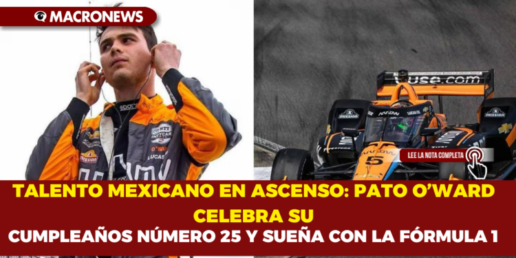 TALENTO MEXICANO EN ASCENSO: PATO O’WARD CELEBRA SU CUMPLEAÑOS NÚMERO 25 Y SUEÑA CON LA FÓRMULA 1