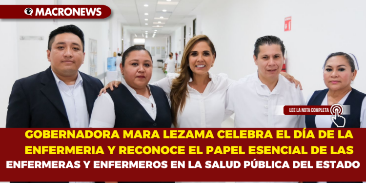 GOBERNADORA MARA LEZAMA CELEBRA EL DÍA DE LA ENFERMERIA Y RECONOCE EL PAPEL ESENCIAL DE LAS ENFERMERAS Y ENFERMEROS EN LA SALUD PÚBLICA DEL ESTADO