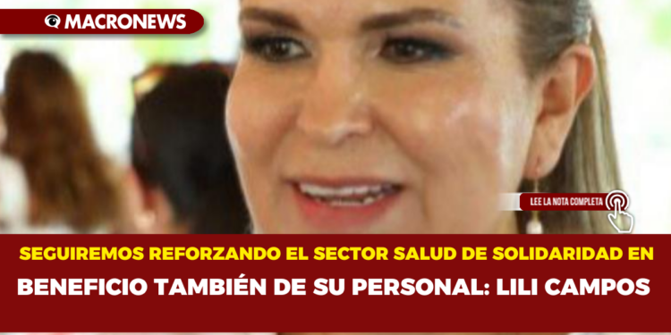 SEGUIREMOS REFORZANDO EL SECTOR SALUD DE SOLIDARIDAD EN BENEFICIO TAMBIÉN DE SU PERSONAL: LILI CAMPOS
