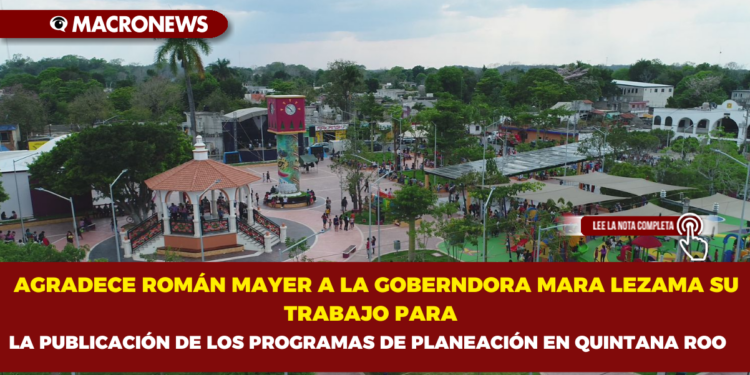 AGRADECE ROMÁN MAYER A LA GOBERNDORA MARA LEZAMA SU TRABAJO PARA LA PUBLICACIÓN DE LOS PROGRAMAS DE PLANEACIÓN EN QUINTANA ROO