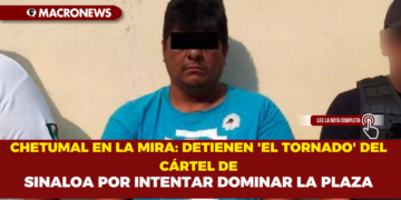CHETUMAL EN LA MIRA: DETIENEN  ‘EL TORNADO’ DEL CÁRTEL DE SINALOA POR INTENTAR DOMINAR LA PLAZA