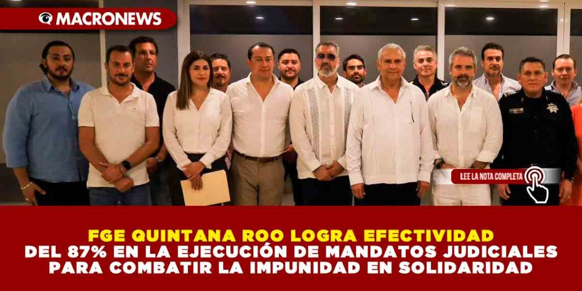 FGE QUINTANA ROO LOGRA EFECTIVIDAD DEL 87% EN LA EJECUCIÓN DE MANDATOS JUDICIALES PARA COMBATIR LA IMPUNIDAD EN SOLIDARIDAD