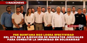 FGE QUINTANA ROO LOGRA EFECTIVIDAD DEL 87% EN LA EJECUCIÓN DE MANDATOS JUDICIALES PARA COMBATIR LA IMPUNIDAD EN SOLIDARIDAD