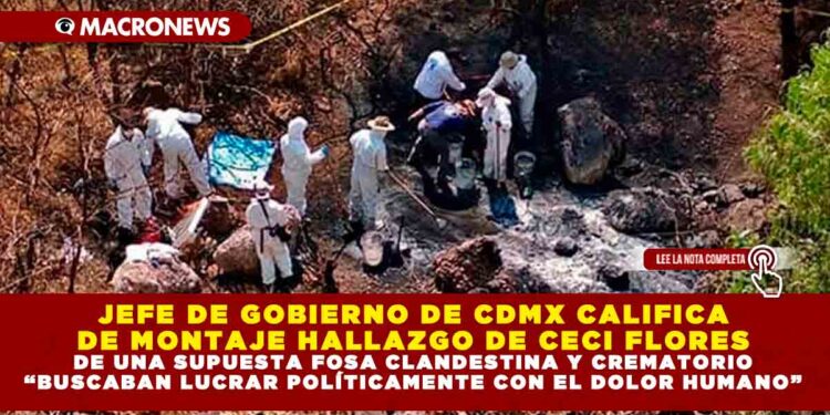 JEFE DE GOBIERNO DE CDMX CALIFICA DE MONTAJE HALLAZGO DE CECI FLORES DE UNA SUPUESTA FOSA CLANDESTINA Y CREMATORIO “BUSCABAN LUCRAR POLÍTICAMENTE CON EL DOLOR HUMANO”