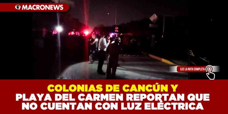 COLONIAS DE CANCÚN  Y PLAYA DEL CARMEN REPORTAN QUE NO CUENTAN CON LUZ ELÉCTRICA