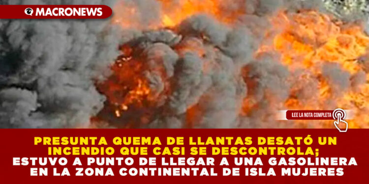  PRESUNTA QUEMA DE LLANTAS DESATÓ UN INCENDIO QUE CASI SE DESCONTROLA; ESTUVO A PUNTO DE LLEGAR A UNA GASOLINERA EN LA ZONA CONTINENTAL DE ISLA MUJERES