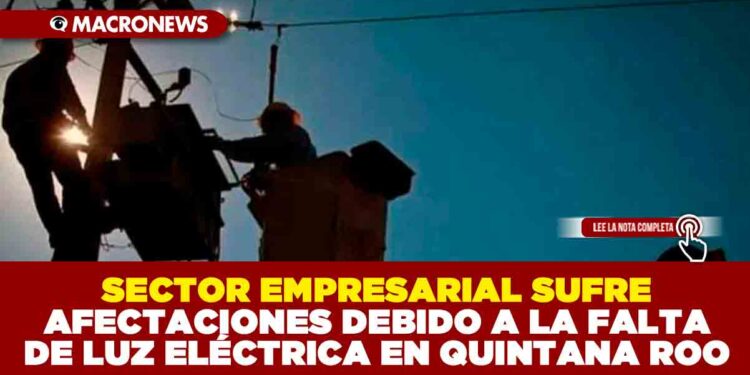 SECTOR EMPRESARIAL SUFRE AFECTACIONES DEBIDO A LA FALTA DE LUZ ELÉCTRICA EN QUINTANA ROO