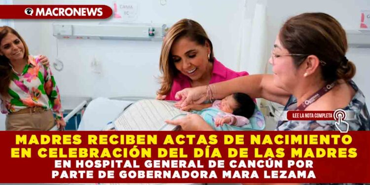 MADRES RECIBEN ACTAS DE NACIMIENTO EN CELEBRACIÓN DEL DÍA DE LAS MADRES EN HOSPITAL GENERAL DE CANCÚN POR PARTE DE GOBERNADORA MARA LEZAMA