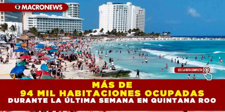MÁS DE 94 MIL HABITACIONES OCUPADAS DURANTE LA ÚLTIMA SEMANA EN QUINTANA ROO
