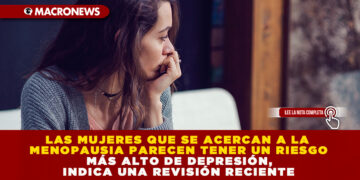 LAS MUJERES QUE SE ACERCAN A LA MENOPAUSIA PARECEN TENER UN RIESGO MÁS ALTO DE DEPRESIÓN, INDICA UNA REVISIÓN RECIENTE