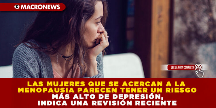 LAS MUJERES QUE SE ACERCAN A LA MENOPAUSIA PARECEN TENER UN RIESGO MÁS ALTO DE DEPRESIÓN, INDICA UNA REVISIÓN RECIENTE