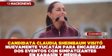 CANDIDATA CLAUDIA SHEINBAUM VISITÓ NUEVAMENTE YUCATÁN  PARA ENCABEZAR DOS EVENTOS EN KANASÍN Y MÉRIDA