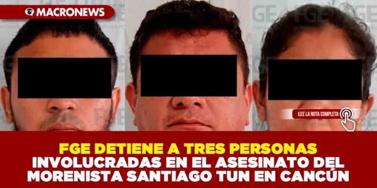 FGE DETIENE A TRES PERSONAS INVOLUCRADAS EN EL ASESINATO DEL MORENISTA SANTIAGO TUN EN CANCÚN