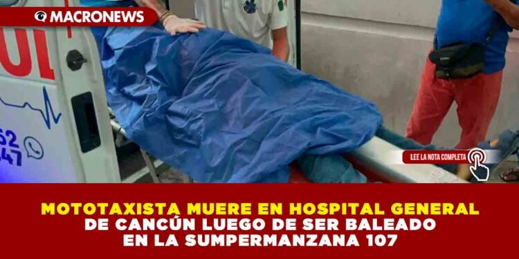 MOTOTAXISTA MUERE EN HOSPITAL GENERAL DE CANCÚN LUEGO DE SER BALEADO EN LA SUMPERMANZANA 107