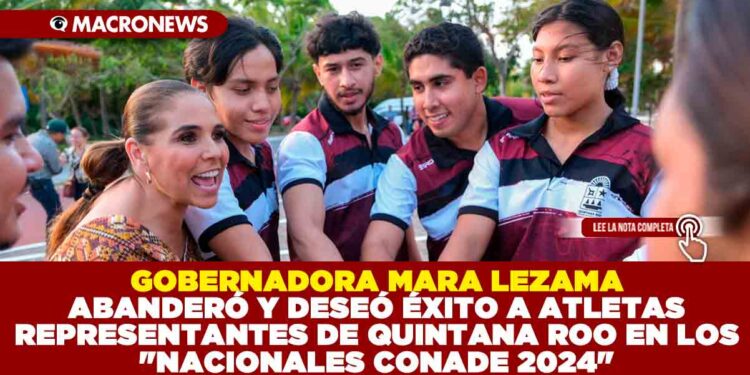 GOBERNADORA MARA LEZAMA ABANDERÓ Y DESEÓ ÉXITO A ATLETAS REPRESENTANTES DE QUINTANA ROO EN LOS «NACIONALES CONADE 2024»