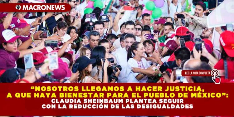 “NOSOTROS LLEGAMOS A HACER JUSTICIA, A QUE HAYA BIENESTAR PARA EL PUEBLO DE MÉXICO”: CLAUDIA SHEINBAUM PLANTEA SEGUIR CON LA REDUCCIÓN DE LAS DESIGUALDADES