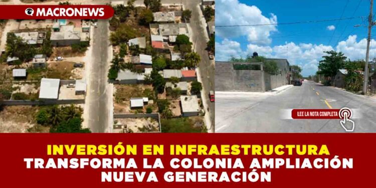 INVERSIÓN EN INFRAESTRUCTURA TRANSFORMA LA COLONIA AMPLIACIÓN NUEVA GENERACIÓN